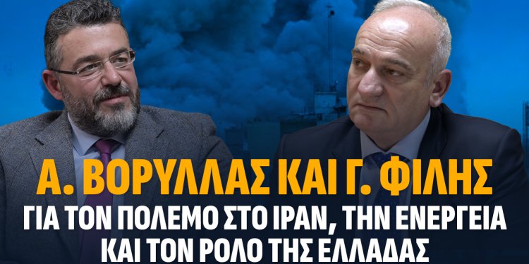 Α.Βορύλλας και Γ. Φίλης για τον πόλεμο στο Ιράν, την Ενέργεια και τον ρόλο της Ελλάδας